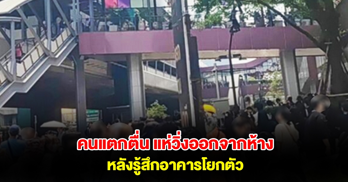 คนแตกตื่น แห่วิ่งออกจากห้างดังย่านลาดพร้าว หลังรู้สึกอาคารโยกตัว ล่าสุดห้างออกแถลงการณ์แล้ว