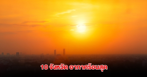 เปิดรายชื่อ 10 จังหวัด อุณหภูมิสูงสุดของประเทศไทย เตือนระวังฮีทสโตรก