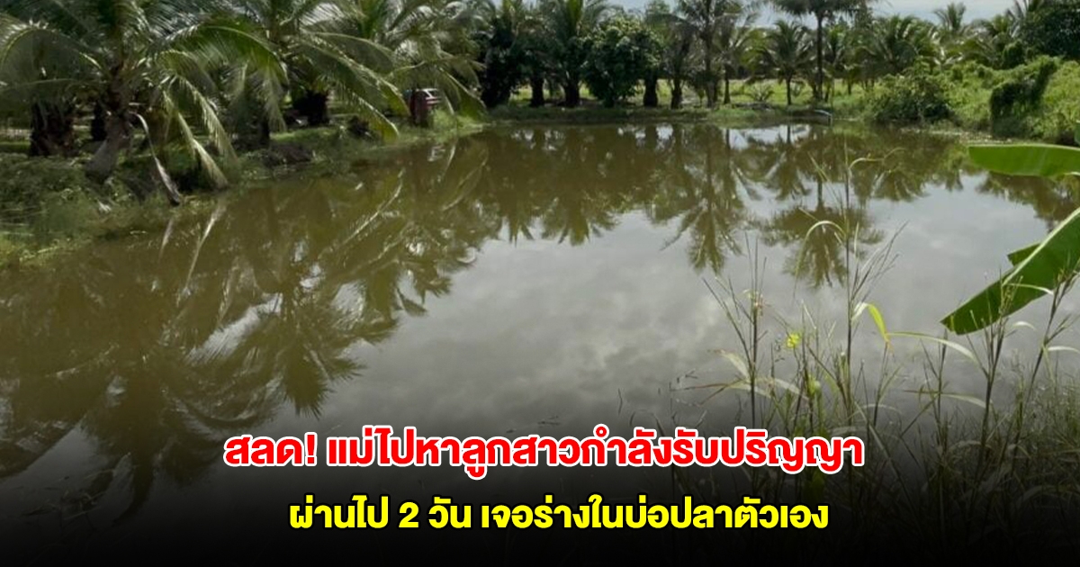 สลด แม่ ไปหาลูกสาวกำลังรับปริญญาในเมืองชล ผ่านไป 2 วัน เจอร่างในบ่อปลาตัวเอง