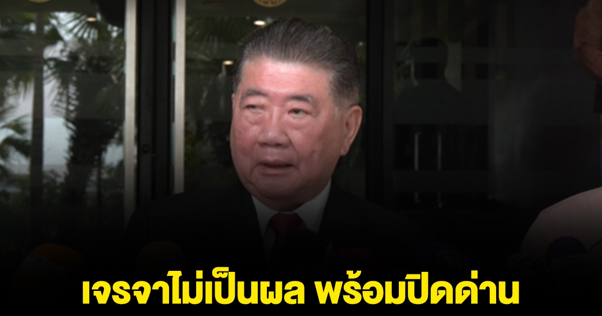ภูมิธรรม ลั่น หากเจรจาไม่เป็นผล พร้อมปิดด่าน