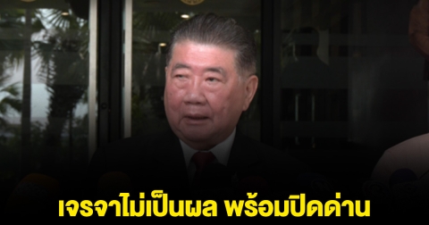 ภูมิธรรม ลั่น หากเจรจาไม่เป็นผล พร้อมปิดด่าน