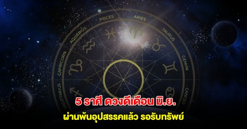 เปิด 5 ราศี ดวงดีเดือน มิ.ย. ผ่านพ้นอุปสรรคแล้ว งานเข้าเงินเข้า รอรับทรัพย์
