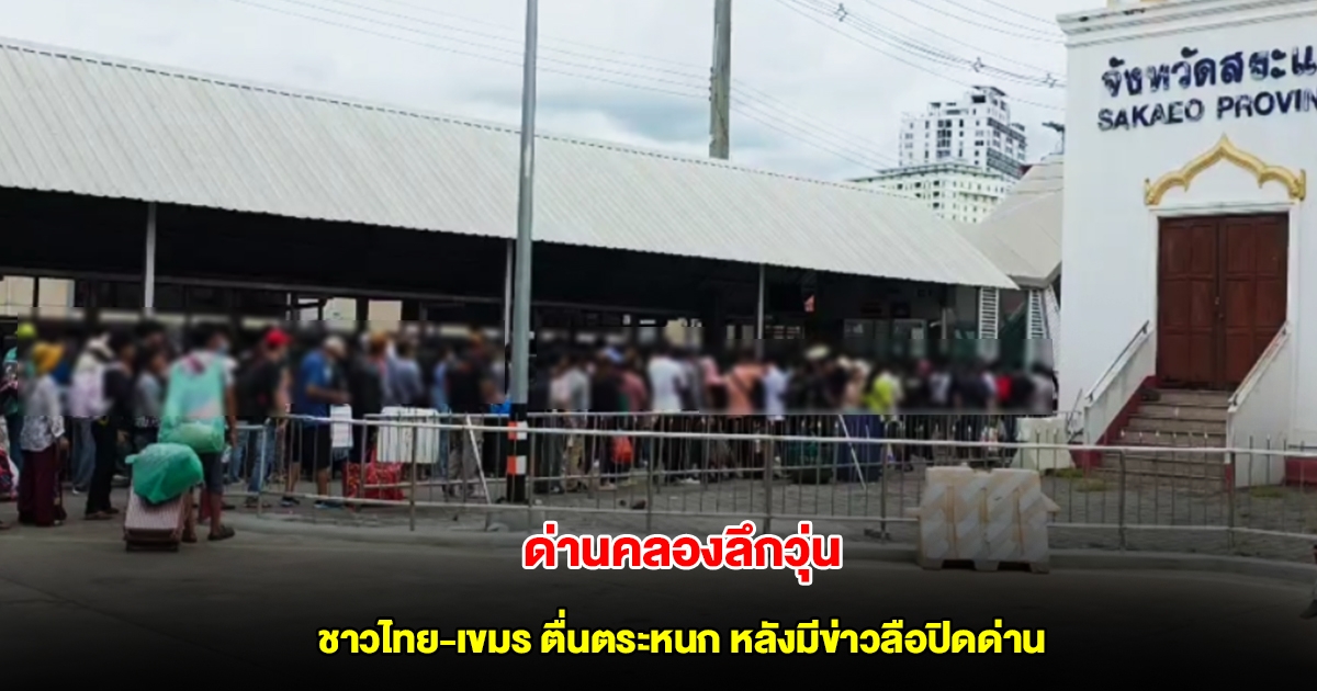 ด่านคลองลึกวุ่น ชาวไทย-เขมร ตื่นตระหนก หลังมีข่าวลือว่าจะปิดด่าน