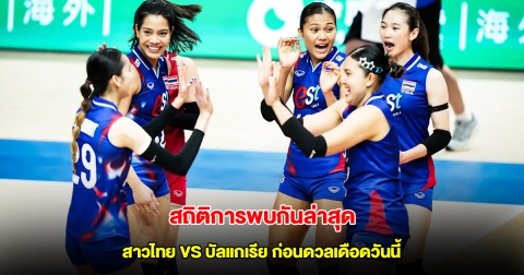 สถิติการพบกัน วอลเลย์บอลหญิงทีมชาติไทย VS บัลแกเรีย ก่อนดวลเดือด VNL 2025 สัปดาห์ 2 นัด 4
