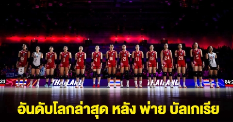 อันดับโลกล่าสุด หลัง วอลเลย์บอลหญิงไทย พ่าย บัลแกเรีย
