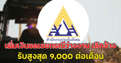 ข่าวดี!! เพิ่มเงินชดเชยกรณีว่างงาน เลิกจ้าง รับสูงสุด 9,000 ต่อเดือน