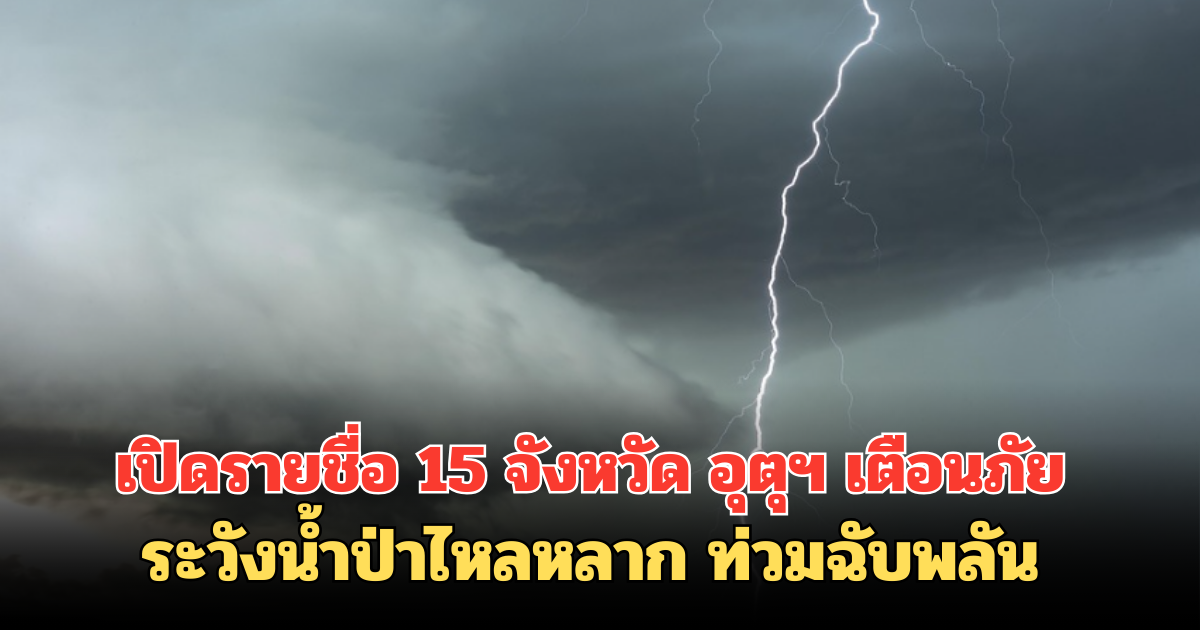 เปิดรายชื่อ15 จังหวัด อุตุฯ เตือนภัย ระวังน้ำป่าไหลหลาก ท่วมฉับพลัน