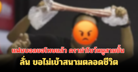 แฟนบอลขอโทษแล้ว ดราม่าโชว์หมูสามชั้น ลั่น ขอไม่เข้าสนามตลอดชีวิต