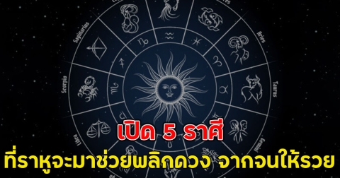 เปิด 5 ราศี ที่ราหูจะมาช่วยพลิกดวง จากจนให้รวย