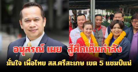 อนุสรณ์ เผย  สู้ศึกเต็มกำลัง มั่นใจ เพื่อไทย สส.ศรีสะเกษ เขต 5 แชมป์แน่
