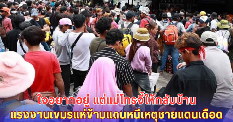 ไม่อยากกลับ แต่แม่สั่ง! แรงงานเขมรแห่ข้ามแดน หนีวิกฤตชายแดนไทย