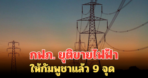 กฟภ. ยุติขายไฟฟ้าให้กัมพูชาแล้ว 9 จุด
