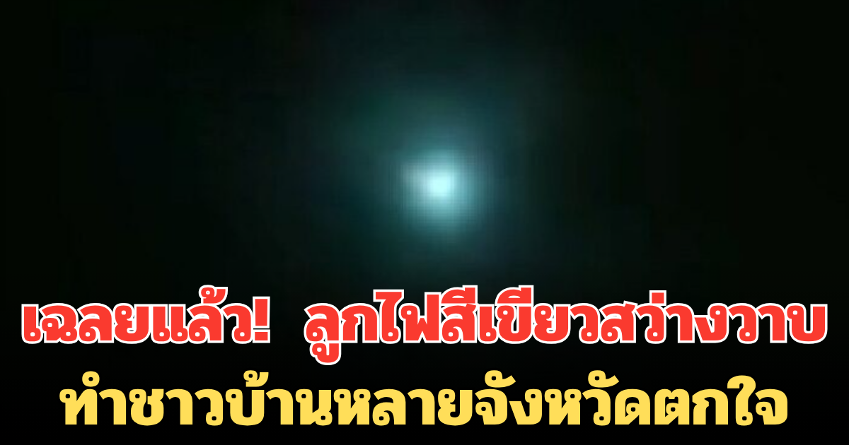 เฉลยแล้ว! ลูกไฟสีเขียวสว่างวาบ เสียงดังสนั่น ทำชาวบ้านหลายจังหวัดตกใจ