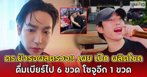 ตร.ยังรอผลตรวจ!! เผย เป๊ก ผลิตโชค ดื่มเบียร์ไป 6 ขวด โซจูอีก 1 ขวด
