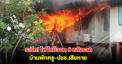 ระทึก! ไฟไหม้บ้านพักครูวอด 4 หลัง ลามบ้านปชช.อีก 2 หลังรวด