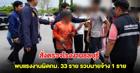 พงศ์กวิน สั่งตรวจโรงงานชลบุรี พบแรงงานผิดกม. 33 ราย รวบนายจ้าง 1 ราย