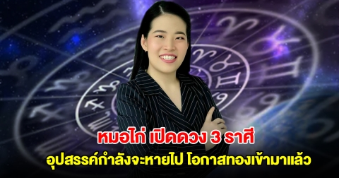 หมอไก่ เปิดดวง 3 ราศี อุปสรรค์กำลังจะหายไป โอกาสทองเข้ามาแล้ว