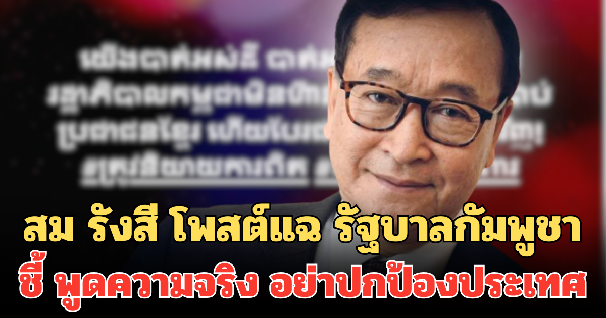 สม รังสี โพสต์แฉ รัฐบาลกัมพูชา ชี้ พูดความจริง อย่าปกป้องประเทศ