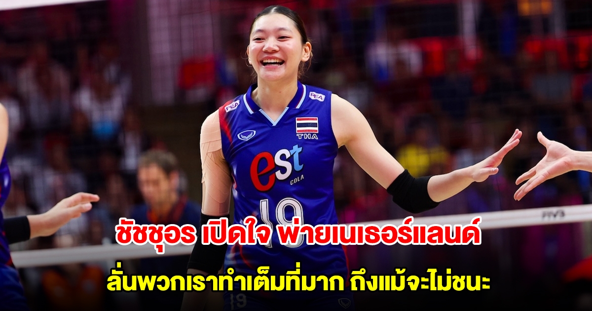 ชัชชุอร เปิดใจ หลังวอลเลย์บอลหญิงทีมชาติไทย พ่าย เนเธอร์แลนด์ ทำเต็มที่มากถึงแม้จะไม่ชนะ