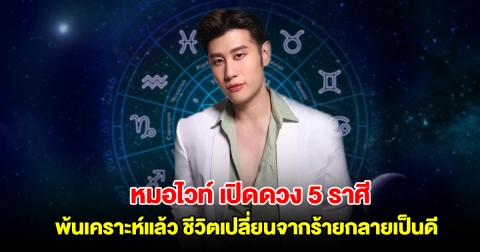 หมอไวท์ เปิดดวง 5 ราศี พ้นเคราะห์แล้ว ชีวิตเปลี่ยนจากร้ายกลายเป็นดี