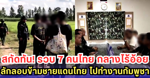 สกัดทัน! รวบ 7 คนไทย กลางไร้อ้อย ลักลอบข้ามชายแดนไทย ไปทำงานกัมพูชา