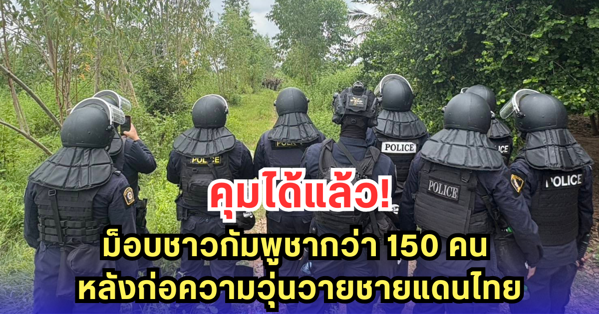คุมได้แล้ว! ม็อบชาวกัมพูชากว่า 150 คน หลังก่อความวุ่นวายชายแดนไทย