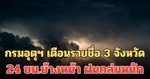 ประกาศแล้ว! กรมอุตุฯ เตือนรายชื่อ 3 จังหวัด 24 ชม.ข้างหน้า ฝนถล่มหนัก