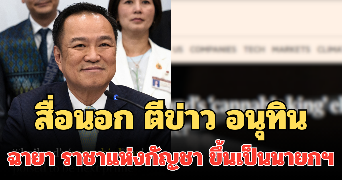สื่อนอก ตีข่าว อนุทิน ฉายา ราชาแห่งกัญชา ขึ้นเป็นนายกฯ