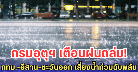 กรมอุตุฯ เตือนฝนถล่ม! กทม.-อีสาน-ตะวันออก เสี่ยงน้ำท่วมฉับพลัน