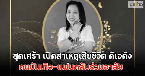 สุดเศร้า เปิดสาเหตุเสียชีวิต ดีเจดัง คนบันเทิง-แฟนคลับร่วมอาลัย