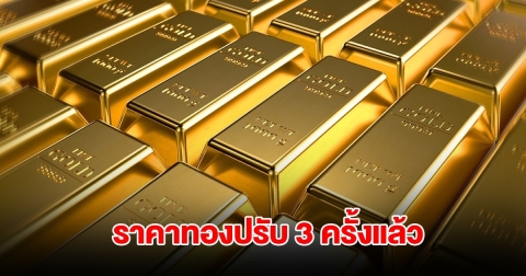 ราคาทองล่าสุด ปรับ 3 ครั้งแล้ว