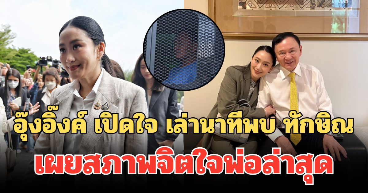 อุ๊งอิ๊งค์ เปิดใจ เล่านาทีพบ ทักษิณ เผยสภาพจิตใจพ่อล่าสุด