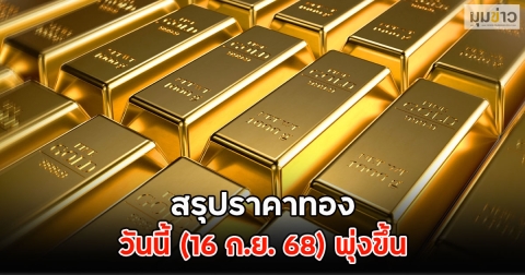 ปิดตลาด ราคาทองวันนี้ (16 ก.ย. 68) พุ่งขึ้น