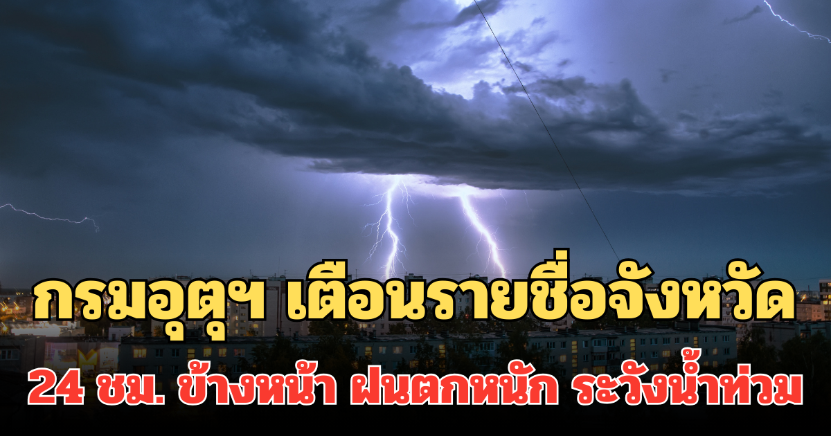 ประกาศแล้ว! กรมอุตุฯ เตือนรายชื่อจังหวัด 24 ชม. ข้างหน้า ฝนตกหนักถึงหนักมาก ระวังน้ำท่วม