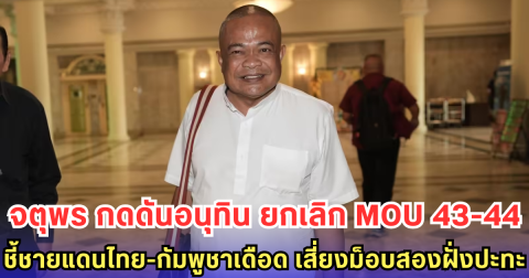 จตุพร กดดันอนุทิน ยกเลิก MOU 43-44 ชี้ชายแดนไทย-กัมพูชาเดือด เสี่ยงม็อบสองฝั่งปะทะ