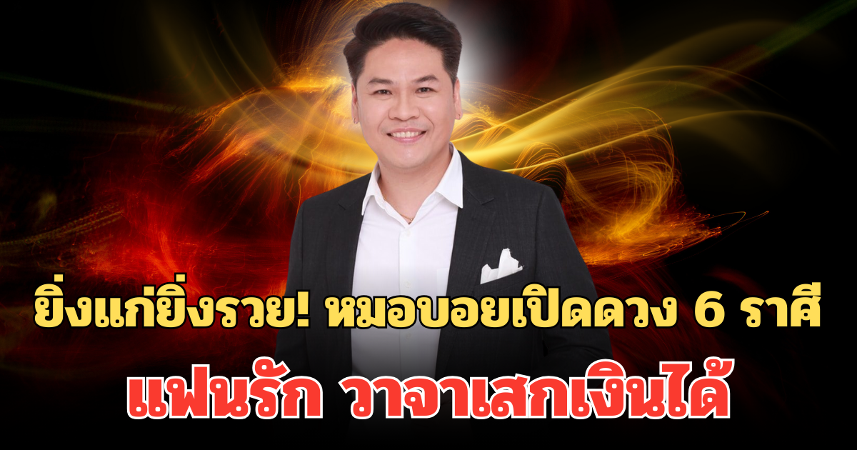 ยิ่งแก่ยิ่งรวย! หมอบอยเปิดดวง 6 ราศี  แฟนรัก คนหนุน วาจาเสกเงินได้ รวยไม่รู้ตัว