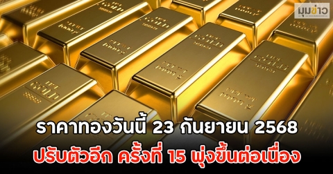 ราคาทองวันนี้ 23 กันยายน 2568 ปรับตัวอีก ครั้งที่ 15 พุ่งขึ้นต่อเนื่อง