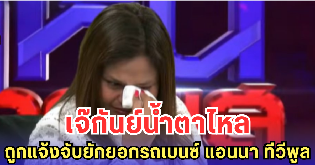 เจ๊กันย์น้ำตาไหล ถูกแจ้งจับยักยอกรถเบนซ์ แอนนา ทีวีพูล