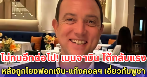 ไม่ทนอีกต่อไป! เบนจามิน โต้กลับแรง หลังถูกโยงฟอกเงิน-แก๊งคอลฯ เอี่ยวกัมพูชา