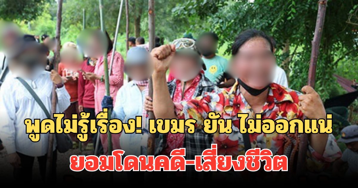 พูดไม่รู้เรื่อง! เขมร ยัน ไม่ออกแน่ บ้านหนองจาน-หนองหญ้าแก้ว ยอมโดนคดี-เสี่ยงชีวิต