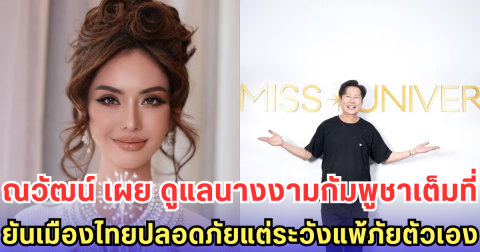 ณวัฒน์ เผย ดูแลนางงามกัมพูชาเต็มที่ ยันเมืองไทยปลอดภัยแต่ระวังแพ้ภัยตัวเอง
