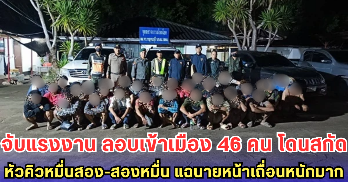 จับแรงงาน ลอบเข้าเมือง 46 คน โดนสกัด หัวคิวหมื่นสอง-สองหมื่น แฉนายหน้าเถื่อนหนักมาก