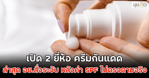 เปิด 2 ยี่ห้อ ครีมกันแดด ล่าสุด อย.สั่งระงับ หลังค่า SPF ไม่ตรงตามจริง