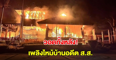 ระทึก! เพลิงไหม้บ้านอดีต ส.ส. วอดทั้งหลัง