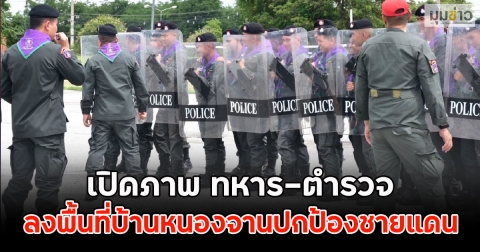 เปิดภาพ ทหาร-ตำรวจ ลงพื้นที่บ้านหนองจานปกป้องชายแดน