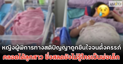 หญิงผู้พิการทางสติปัญญาถูกขืนใจจนตั้งครรภ์ คลอดได้ลูกสาว ยิ่งสลดยังไม่รู้ใครเป็นพ่อเด็ก
