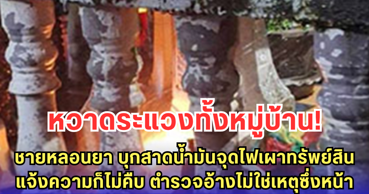 ชายหลอนยา บุกสาดน้ำมันจุดไฟเผาทรัพย์สิน แจ้งความก็ไม่คืบ ตำรวจอ้างไม่ใช่เหตุซึ่งหน้า