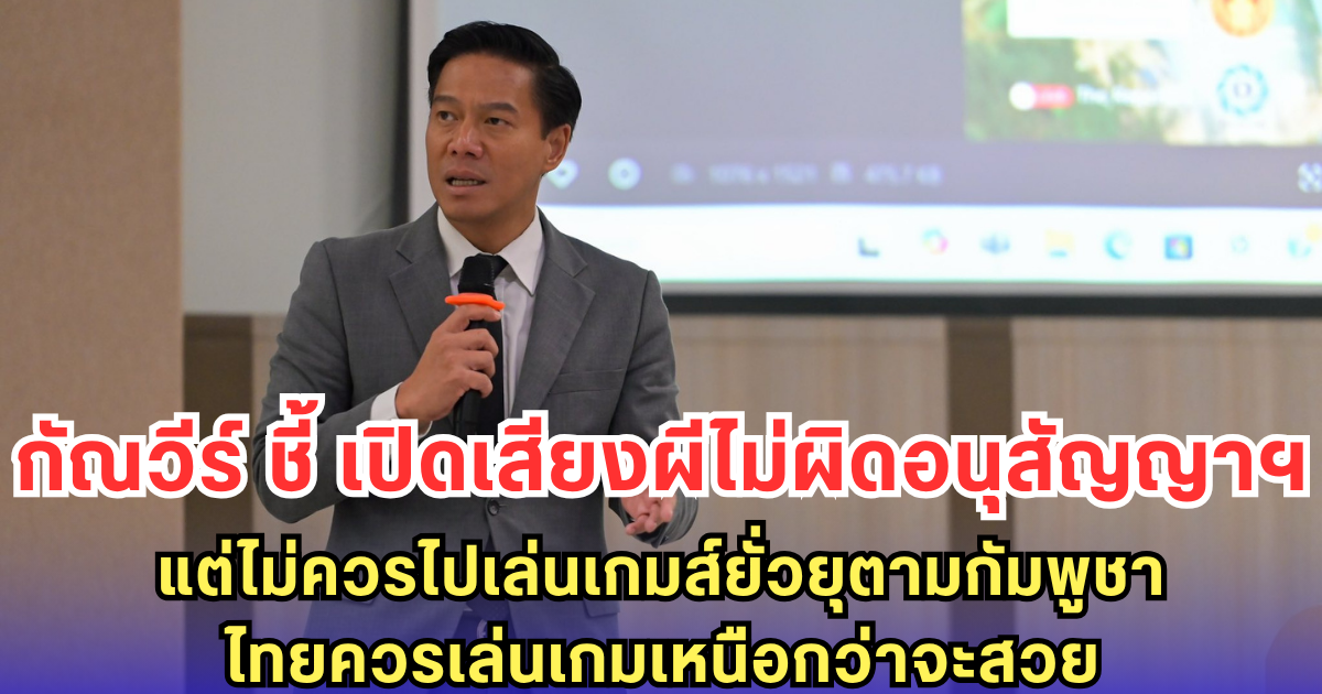กัณวีร์ ชี้ เปิดเสียงผีไม่ผิดอนุสัญญาฯ แต่ไม่ควรไปเล่นเกมยั่วยุตามกัมพูชา ไทยควรเล่นเกมเหนือกว่าจะสวย