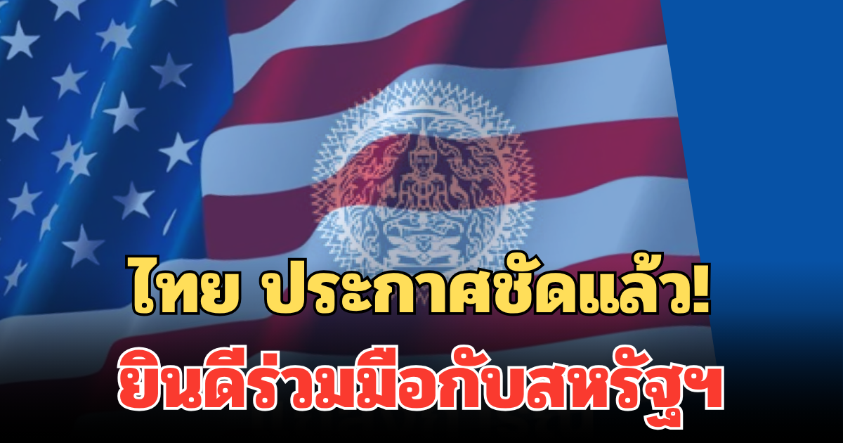 ไทย ประกาศชัดแล้ว! ยินดีร่วมมือกับสหรัฐฯ