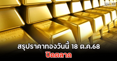 สรุปราคาทองวันนี้ 18 ต.ค.68 ปิดตลาด